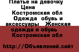 Платье на девочку › Цена ­ 1 200 - Костромская обл. Одежда, обувь и аксессуары » Женская одежда и обувь   . Костромская обл.